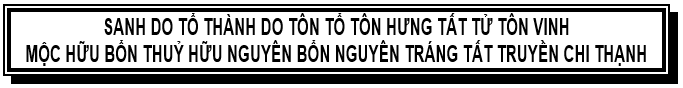 SANH DO TỔ THÀNH DO TÔN TỔ TÔN HƯNG TẤT TỬ TÔN VINH
          <BR>MỘC HỮU BỔN THUỶ HỮU NGUYÊN BỔN NGUYÊN TRÁNG TẤT TRUYỀN CHI THẠNH